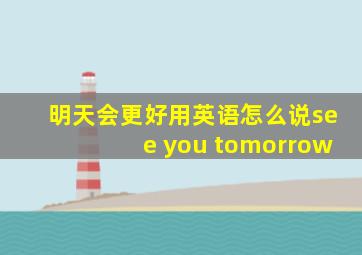 明天会更好用英语怎么说see you tomorrow